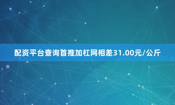 配资平台查询首推加杠网相差31.00元/公斤
