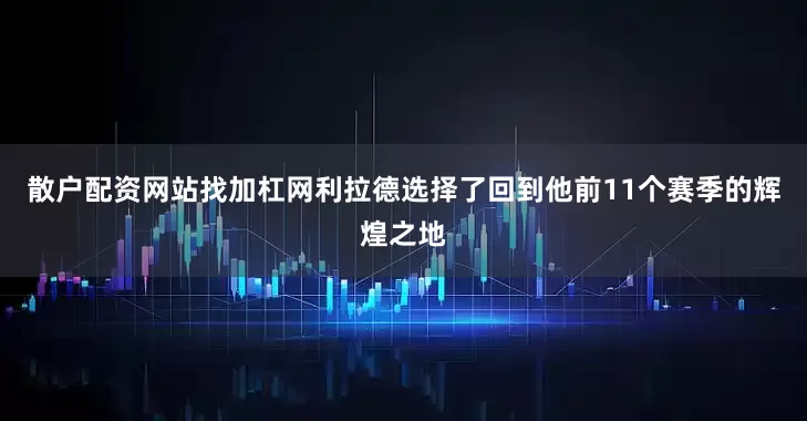 散户配资网站找加杠网利拉德选择了回到他前11个赛季的辉煌之地