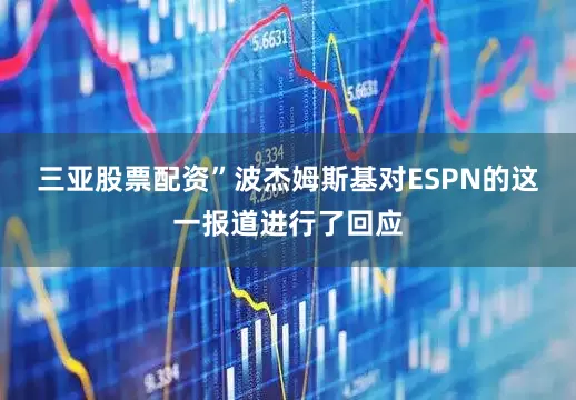 三亚股票配资”　　波杰姆斯基对ESPN的这一报道进行了回应