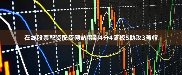 在线股票配资配资网站得到4分4篮板5助攻3盖帽