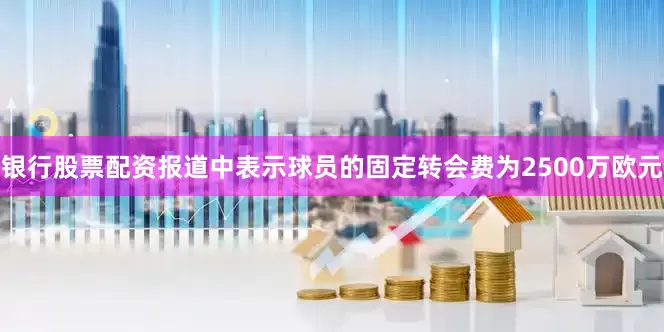 银行股票配资报道中表示球员的固定转会费为2500万欧元