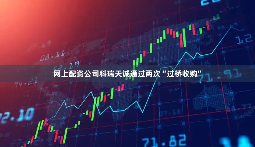 网上配资公司科瑞天诚通过两次“过桥收购”