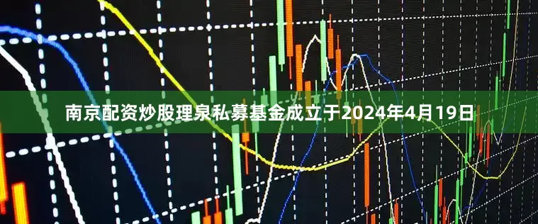 南京配资炒股理泉私募基金成立于2024年4月19日