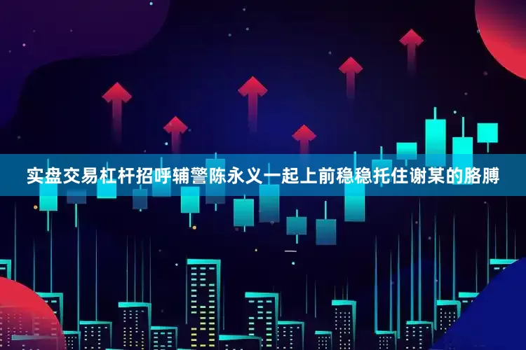 实盘交易杠杆招呼辅警陈永义一起上前稳稳托住谢某的胳膊