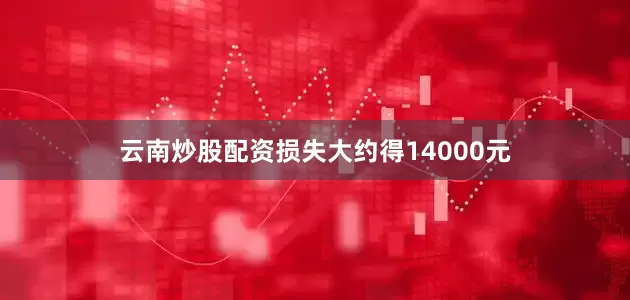 云南炒股配资损失大约得14000元
