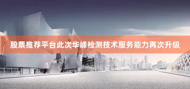 股票推荐平台　　此次华峰检测技术服务能力再次升级