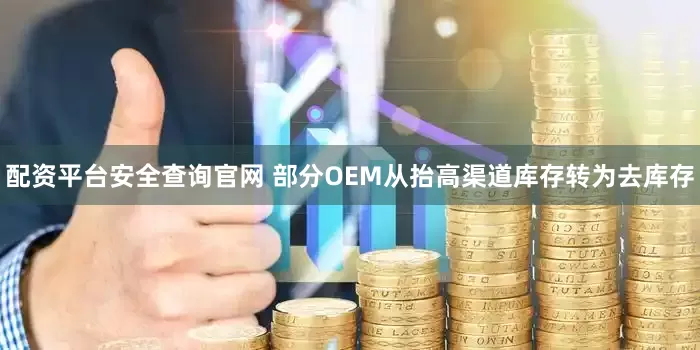 配资平台安全查询官网 部分OEM从抬高渠道库存转为去库存