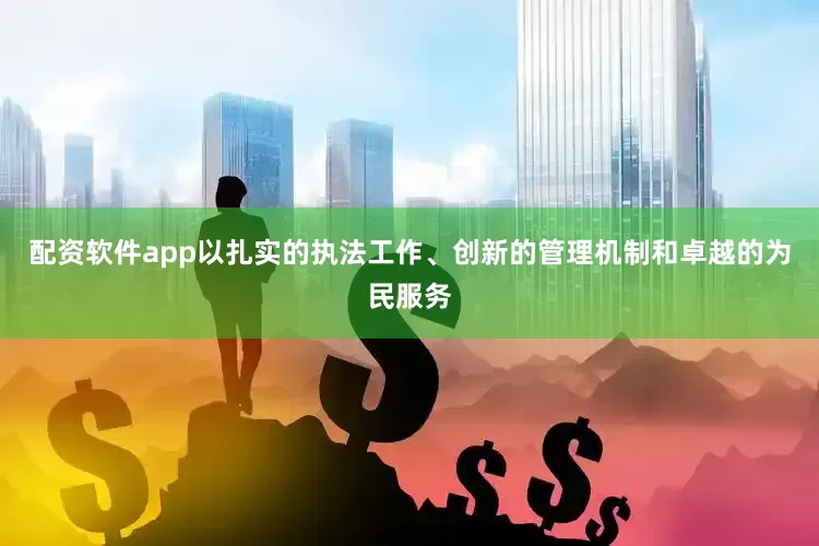 配资软件app以扎实的执法工作、创新的管理机制和卓越的为民服务