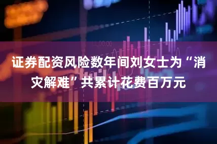 证券配资风险数年间刘女士为“消灾解难”共累计花费百万元
