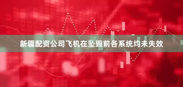 新疆配资公司飞机在坠毁前各系统均未失效