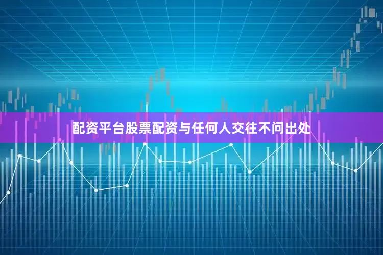 配资平台股票配资与任何人交往不问出处