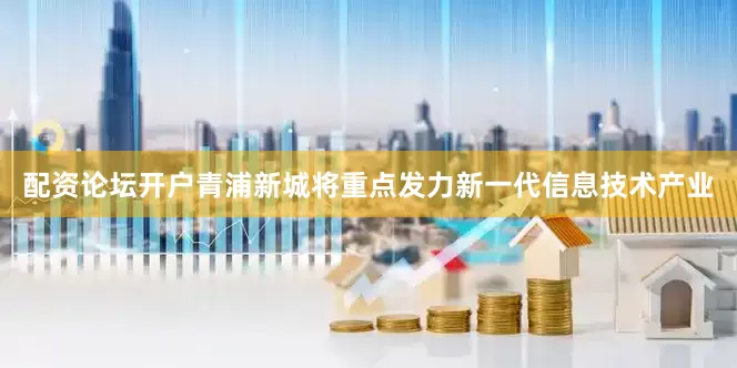 配资论坛开户青浦新城将重点发力新一代信息技术产业