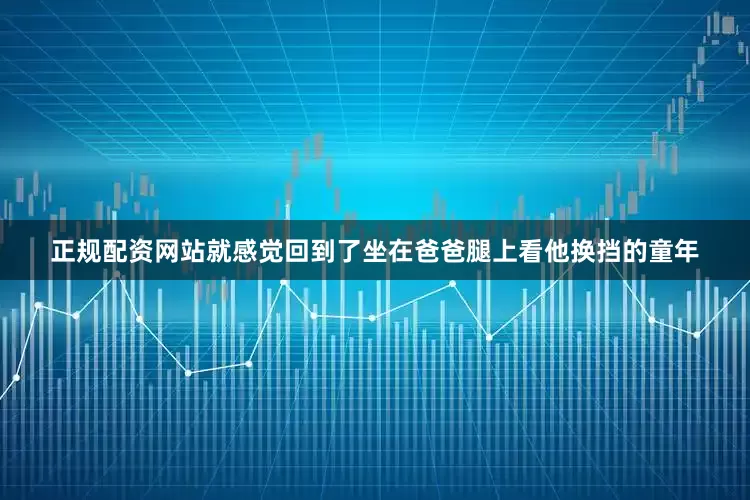 正规配资网站就感觉回到了坐在爸爸腿上看他换挡的童年
