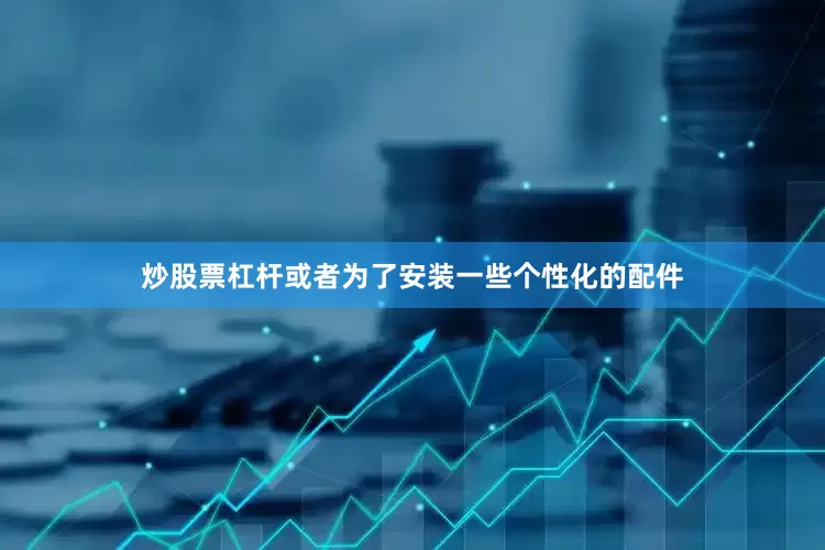 炒股票杠杆或者为了安装一些个性化的配件