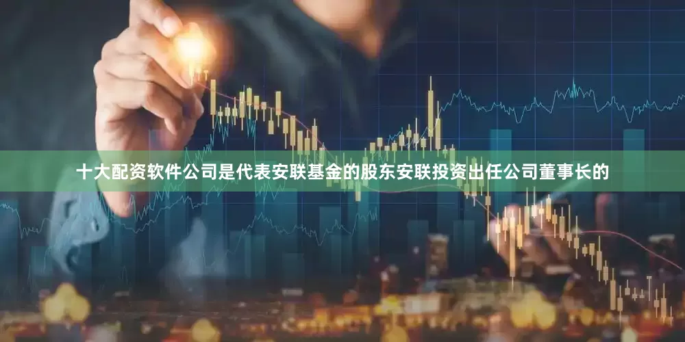 十大配资软件公司是代表安联基金的股东安联投资出任公司董事长的