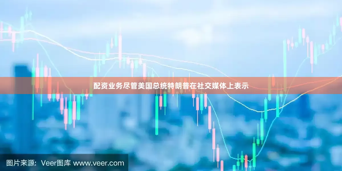 配资业务尽管美国总统特朗普在社交媒体上表示