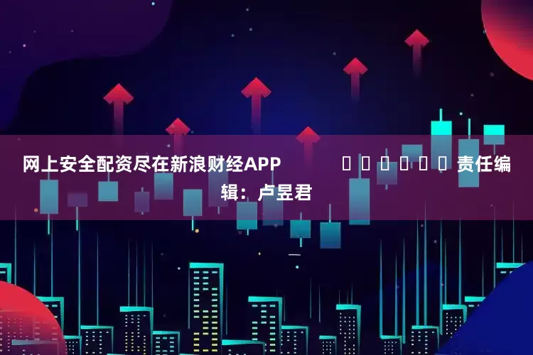 网上安全配资尽在新浪财经APP            						责任编辑：卢昱君