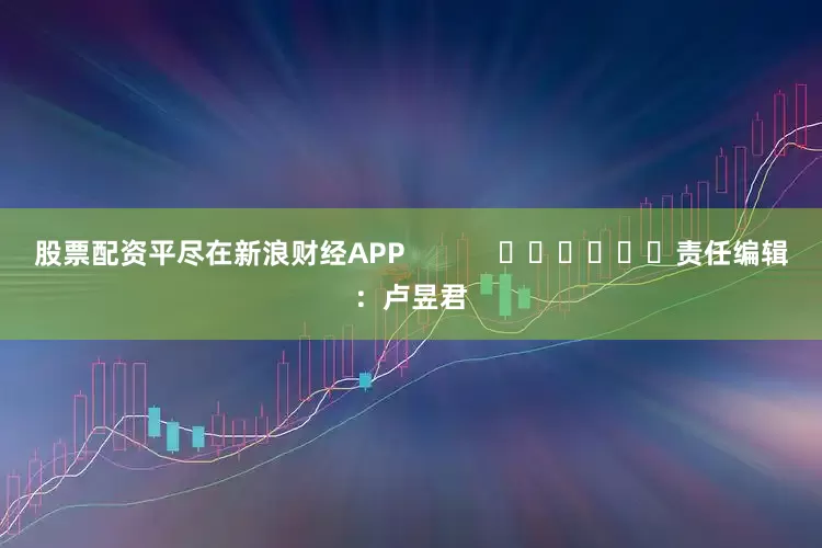 股票配资平尽在新浪财经APP            						责任编辑：卢昱君