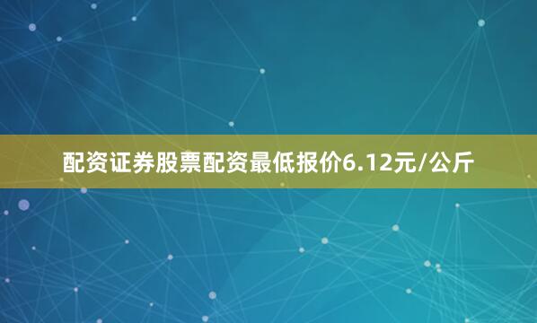 配资证券股票配资最低报价6.12元/公斤