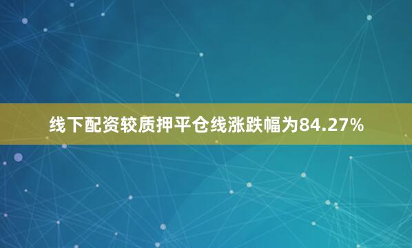 线下配资较质押平仓线涨跌幅为84.27%