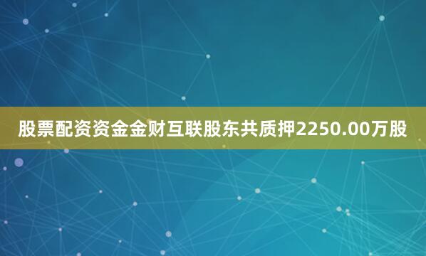 股票配资资金金财互联股东共质押2250.00万股