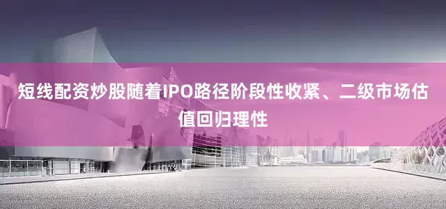 短线配资炒股随着IPO路径阶段性收紧、二级市场估值回归理性