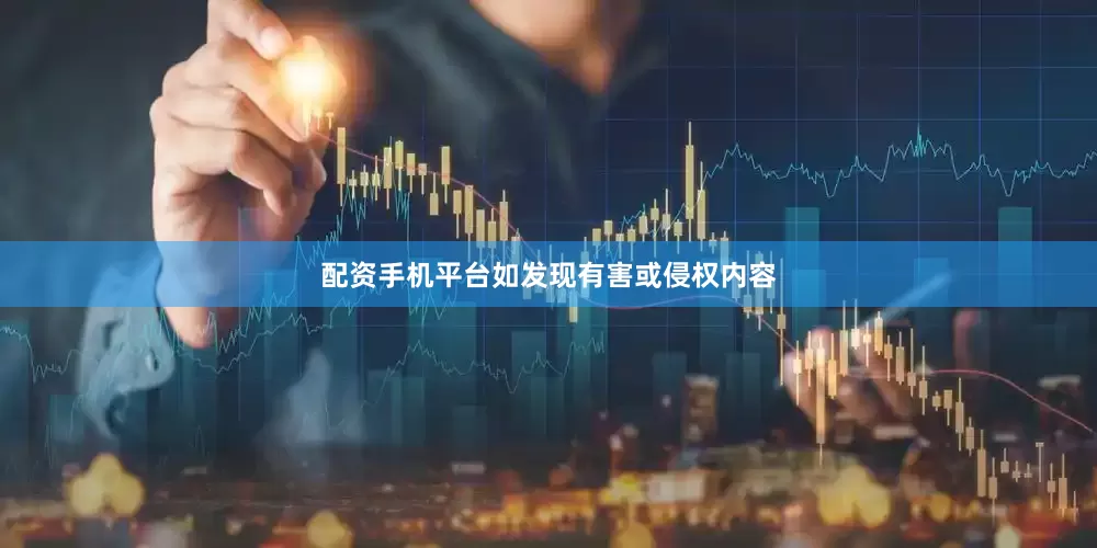 配资手机平台如发现有害或侵权内容