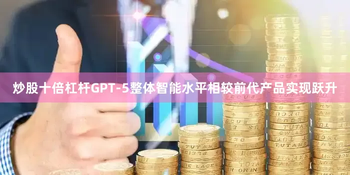 炒股十倍杠杆GPT-5整体智能水平相较前代产品实现跃升