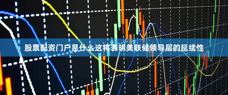 股票配资门户是什么这将表明美联储领导层的延续性