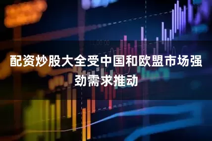 配资炒股大全受中国和欧盟市场强劲需求推动