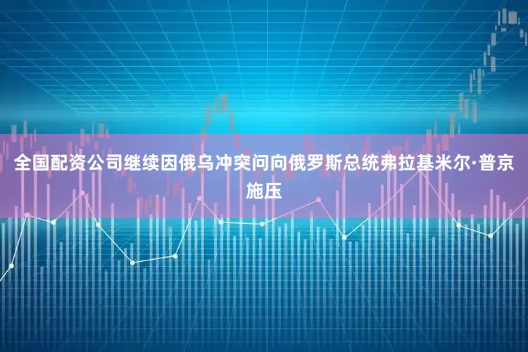 全国配资公司继续因俄乌冲突问向俄罗斯总统弗拉基米尔·普京施压
