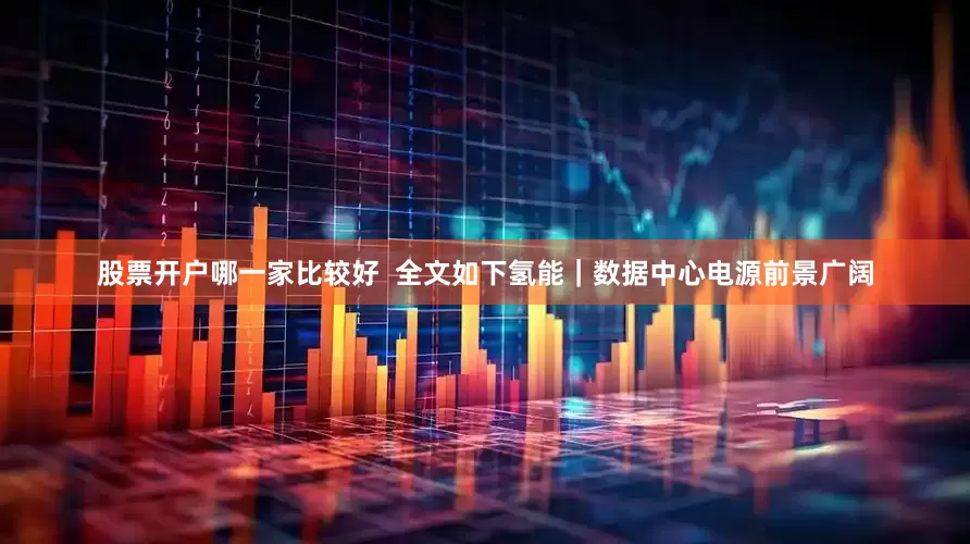 股票开户哪一家比较好  　　全文如下　　氢能｜数据中心电源前景广阔