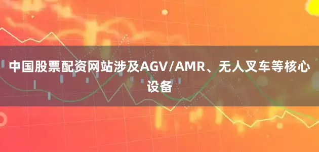 中国股票配资网站涉及AGV/AMR、无人叉车等核心设备