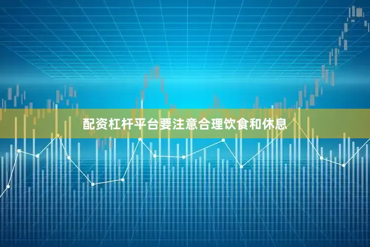 配资杠杆平台要注意合理饮食和休息
