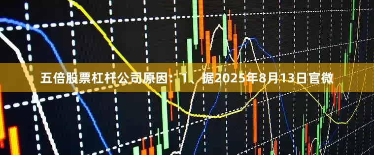 五倍股票杠杆公司原因：1、据2025年8月13日官微