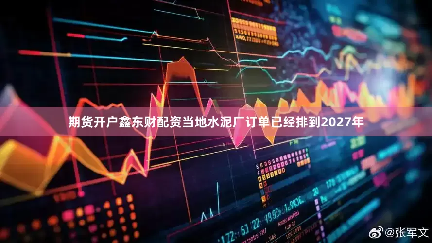 期货开户鑫东财配资当地水泥厂订单已经排到2027年
