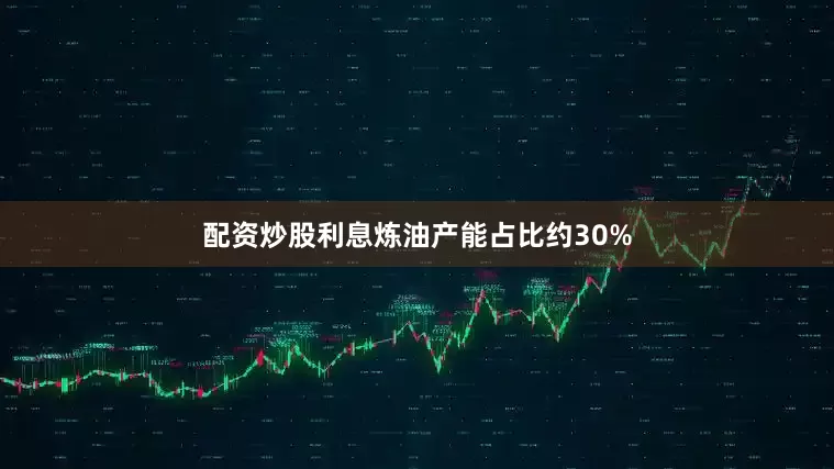 配资炒股利息炼油产能占比约30%
