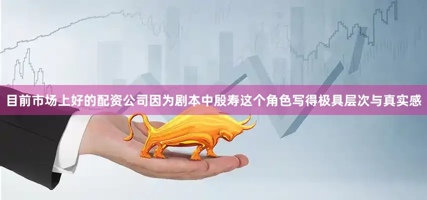 目前市场上好的配资公司因为剧本中殷寿这个角色写得极具层次与真实感