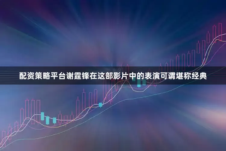 配资策略平台谢霆锋在这部影片中的表演可谓堪称经典