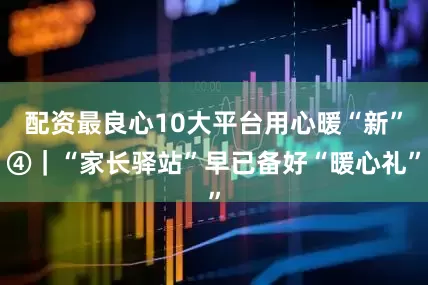 配资最良心10大平台用心暖“新”④｜“家长驿站”早已备好“暖心礼”