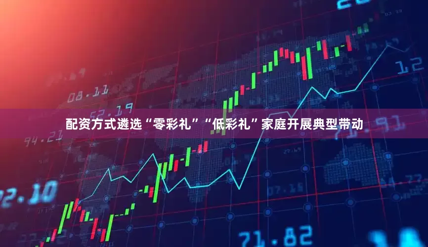 配资方式遴选“零彩礼”“低彩礼”家庭开展典型带动