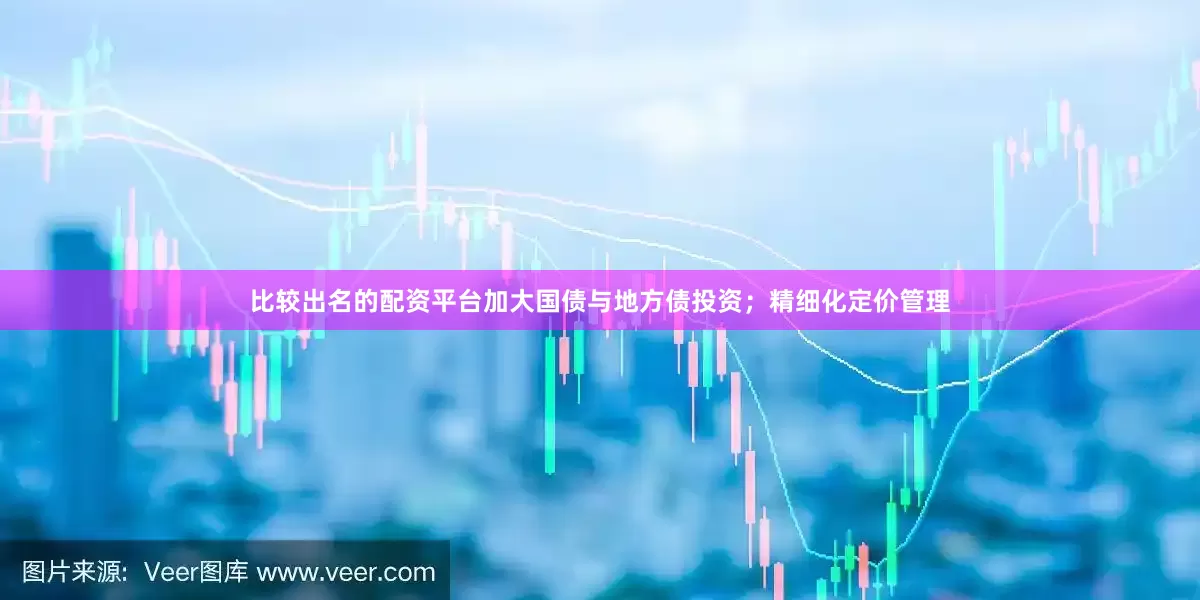 比较出名的配资平台加大国债与地方债投资；精细化定价管理