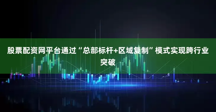 股票配资网平台通过“总部标杆+区域复制”模式实现跨行业突破