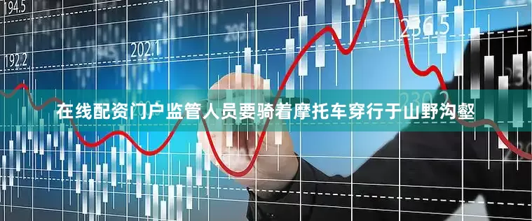 在线配资门户监管人员要骑着摩托车穿行于山野沟壑