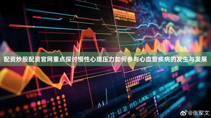 配资炒股配资官网重点探讨慢性心理压力如何参与心血管疾病的发生与发展