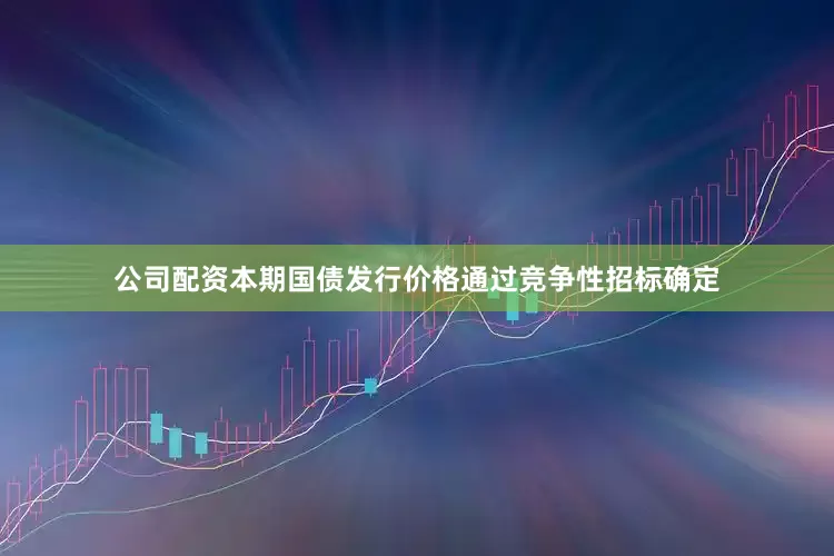 公司配资本期国债发行价格通过竞争性招标确定
