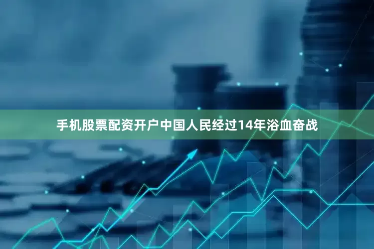 手机股票配资开户中国人民经过14年浴血奋战