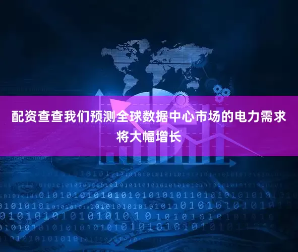 配资查查我们预测全球数据中心市场的电力需求将大幅增长