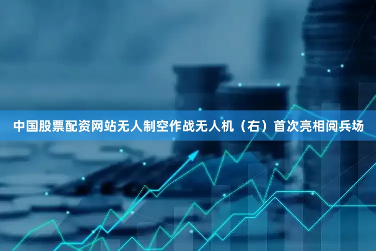 中国股票配资网站无人制空作战无人机（右）首次亮相阅兵场