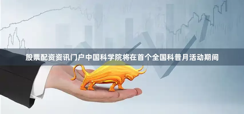 股票配资资讯门户中国科学院将在首个全国科普月活动期间